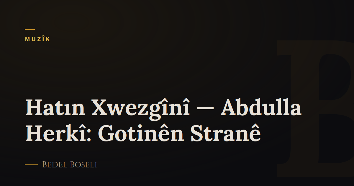 Hatın Xwezgînî — Abdulla Herkî: Gotinên Stranê