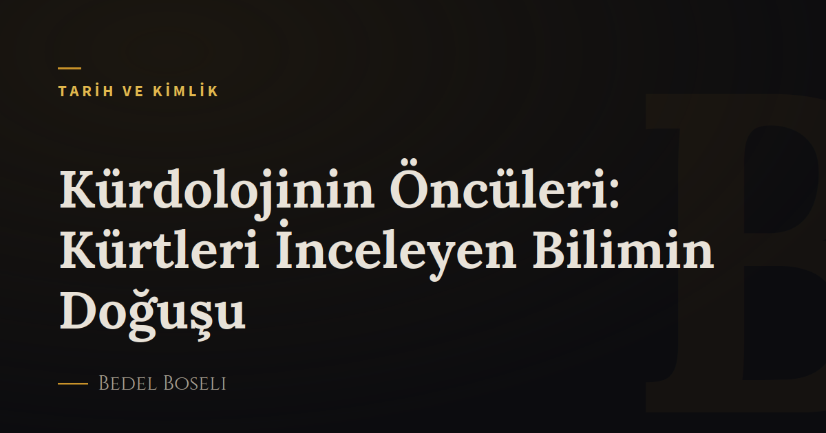 Kürdolojinin Öncüleri: Kürtleri İnceleyen Bilimin Doğuşu