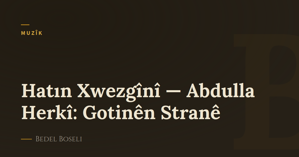 Hatın Xwezgînî — Abdulla Herkî: Gotinên Stranê
