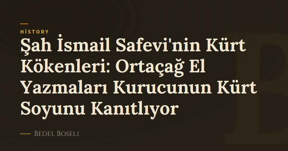 Şah İsmail Safevi'nin Kürt Kökenleri: Ortaçağ El Yazmaları Kurucunun Kürt Soyunu Kanıtlıyor